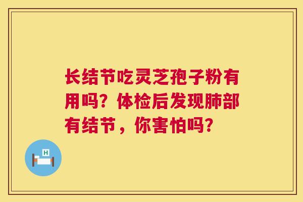 长结节吃灵芝孢子粉有用吗?体检后发现肺部有结节,你害怕吗? 第1张 长结节吃灵芝孢子粉有用吗?体检后发现肺部有结节,你害怕吗? 第1张