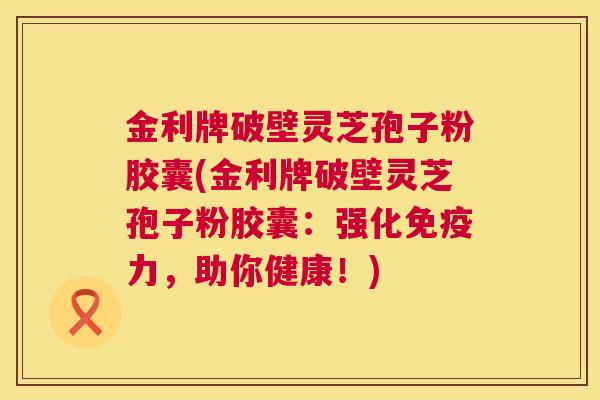 金利牌破壁灵芝孢子粉胶囊(金利牌破壁灵芝孢子粉胶囊:强化免疫力,助你健康!) 第1张 金利牌破壁灵芝孢子粉胶囊(金利牌破壁灵芝孢子粉胶囊:强化免疫力,助你健康!) 第1张