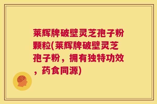 莱辉牌破壁灵芝孢子粉颗粒(莱辉牌破壁灵芝孢子粉，拥有独特功效，药食同源)  第1张