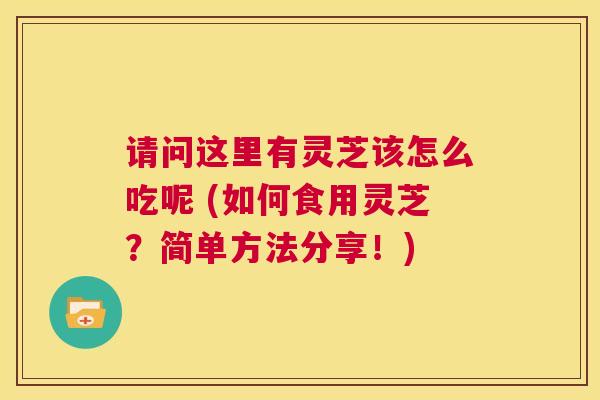 请问这里有灵芝该怎么吃呢 (如何食用灵芝?简单方法分享!) 第1张 请问这里有灵芝该怎么吃呢 (如何食用灵芝?简单方法分享!) 第1张