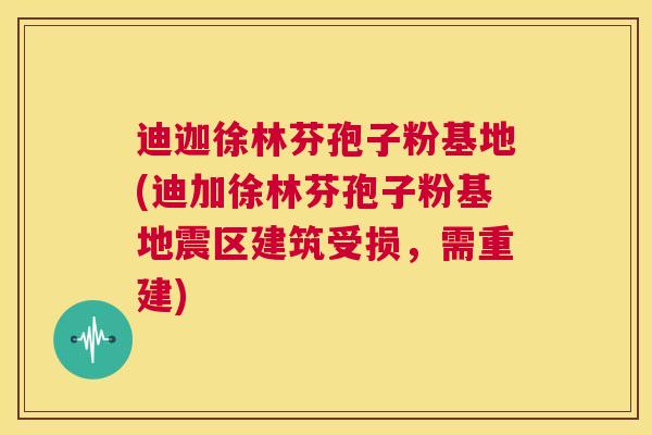 迪迦徐林芬孢子粉基地(迪加徐林芬孢子粉基地震区建筑受损，需重建)  第1张