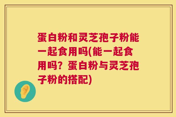 蛋白粉和灵芝孢子粉能一起食用吗(能一起食用吗?蛋白粉与灵芝孢子粉的搭配) 第1张 蛋白粉和灵芝孢子粉能一起食用吗(能一起食用吗?蛋白粉与灵芝孢子粉的搭配) 第1张