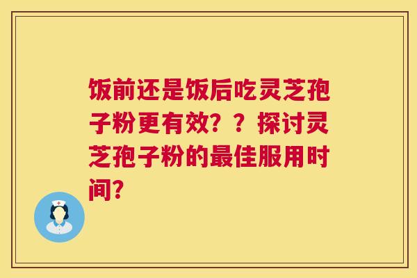 饭前还是饭后吃灵芝孢子粉更有效？？探讨灵芝孢子粉的最佳服用时间？  第1张