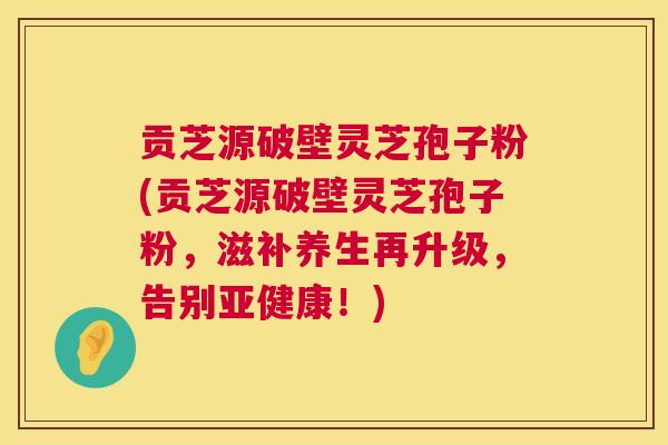 贡芝源破壁灵芝孢子粉(贡芝源破壁灵芝孢子粉,滋补养生再升级,告别亚健康!) 第1张 贡芝源破壁灵芝孢子粉(贡芝源破壁灵芝孢子粉,滋补养生再升级,告别亚健康!) 第1张