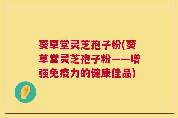 葵草堂灵芝孢子粉(葵草堂灵芝孢子粉——增强免疫力的健康佳品) 第1张 葵草堂灵芝孢子粉(葵草堂灵芝孢子粉——增强免疫力的健康佳品) 第1张