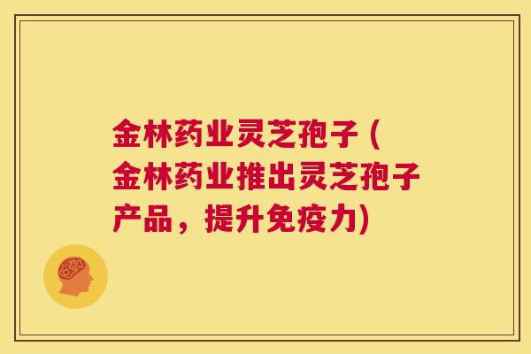 金林药业灵芝孢子 (金林药业推出灵芝孢子产品,提升免疫力) 第1张 金林药业灵芝孢子 (金林药业推出灵芝孢子产品,提升免疫力) 第1张