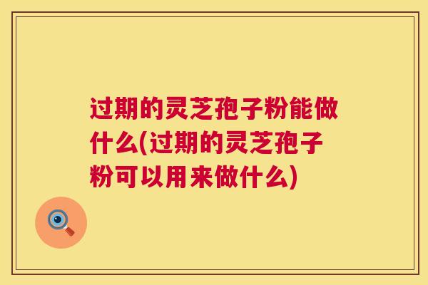 过期的灵芝孢子粉能做什么(过期的灵芝孢子粉可以用来做什么) 第1张 过期的灵芝孢子粉能做什么(过期的灵芝孢子粉可以用来做什么) 第1张