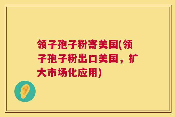 领子孢子粉寄美国(领子孢子粉出口美国，扩大市场化应用)  第1张