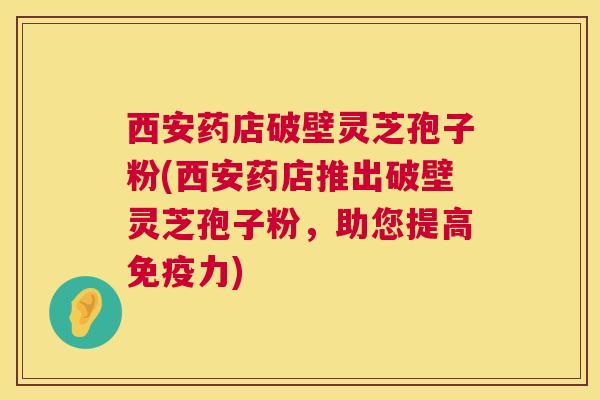 西安药店破壁灵芝孢子粉(西安药店推出破壁灵芝孢子粉,助您提高免疫力) 第1张 西安药店破壁灵芝孢子粉(西安药店推出破壁灵芝孢子粉,助您提高免疫力) 第1张