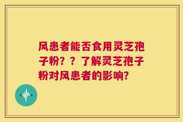 风患者能否食用灵芝孢子粉??了解灵芝孢子粉对风患者的影响? 第1张 风患者能否食用灵芝孢子粉??了解灵芝孢子粉对风患者的影响? 第1张