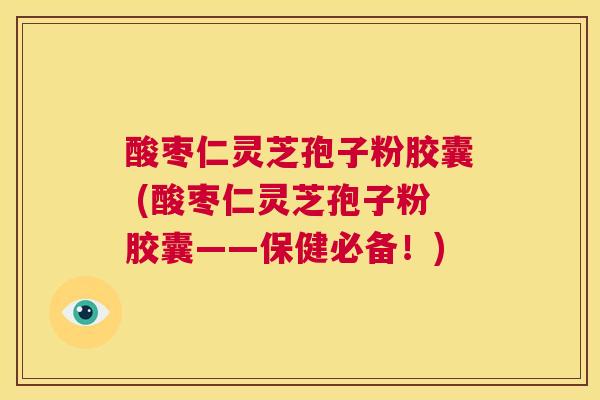 酸枣仁灵芝孢子粉胶囊 (酸枣仁灵芝孢子粉胶囊——保健必备!) 第1张 酸枣仁灵芝孢子粉胶囊 (酸枣仁灵芝孢子粉胶囊——保健必备!) 第1张