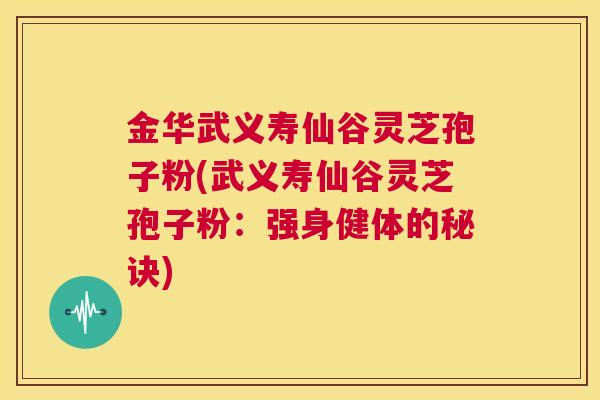 金华武义寿仙谷灵芝孢子粉(武义寿仙谷灵芝孢子粉：强身健体的秘诀)  第1张