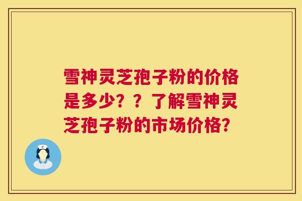 雪神灵芝孢子粉的价格是多少??了解雪神灵芝孢子粉的市场价格? 第1张 雪神灵芝孢子粉的价格是多少??了解雪神灵芝孢子粉的市场价格? 第1张
