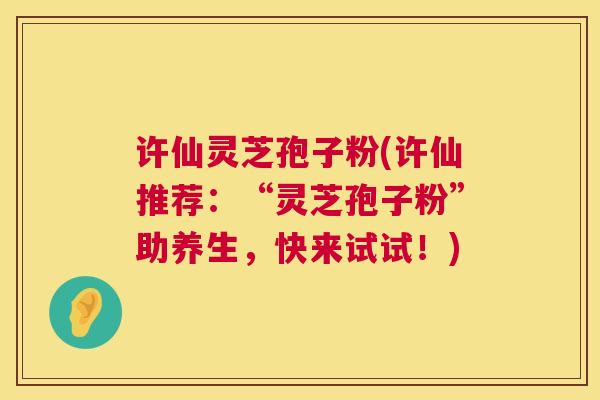 许仙灵芝孢子粉(许仙推荐:“灵芝孢子粉”助养生,快来试试!) 第1张 许仙灵芝孢子粉(许仙推荐:“灵芝孢子粉”助养生,快来试试!) 第1张
