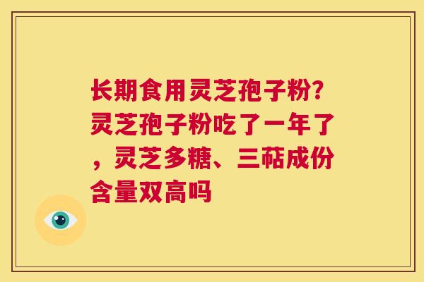 长期食用灵芝孢子粉?灵芝孢子粉吃了一年了,灵芝多糖、三萜成份含量双高吗 第1张 长期食用灵芝孢子粉?灵芝孢子粉吃了一年了,灵芝多糖、三萜成份含量双高吗 第1张