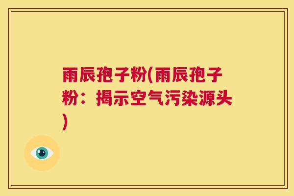 雨辰孢子粉(雨辰孢子粉：揭示空气污染源头)  第1张