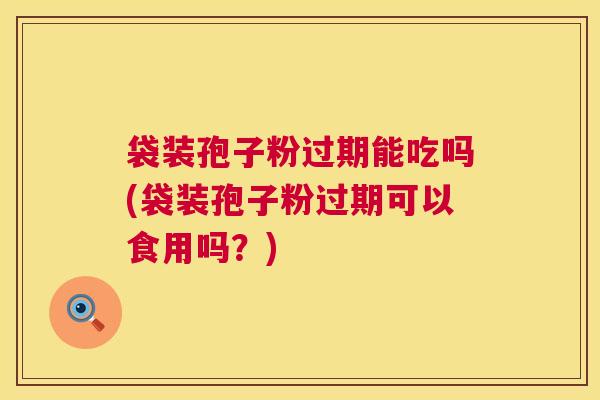 袋装孢子粉过期能吃吗(袋装孢子粉过期可以食用吗？)  第1张