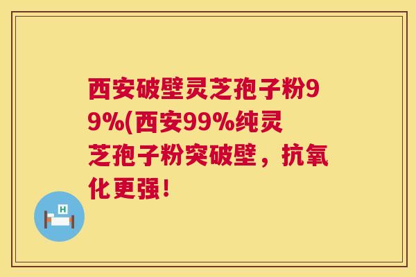 西安破壁灵芝孢子粉99%(西安99%纯灵芝孢子粉突破壁,抗氧化更强! 第1张 西安破壁灵芝孢子粉99%(西安99%纯灵芝孢子粉突破壁,抗氧化更强! 第1张