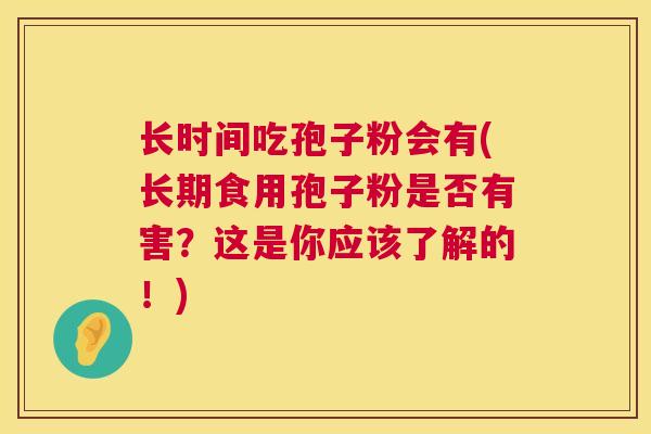 长时间吃孢子粉会有(长期食用孢子粉是否有害？这是你应该了解的！)  第1张