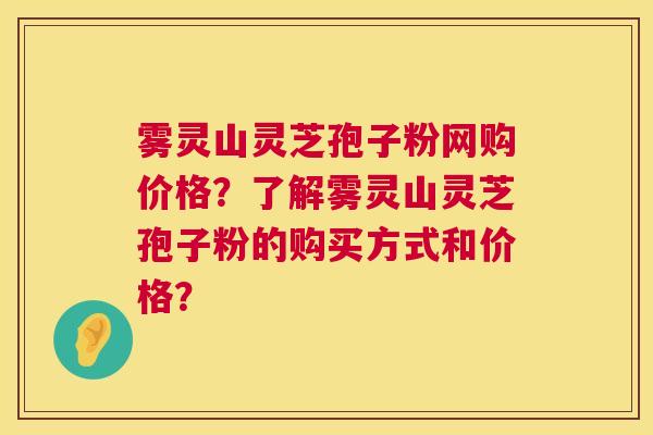 雾灵山灵芝孢子粉网购价格?了解雾灵山灵芝孢子粉的购买方式和价格? 第1张 雾灵山灵芝孢子粉网购价格?了解雾灵山灵芝孢子粉的购买方式和价格? 第1张