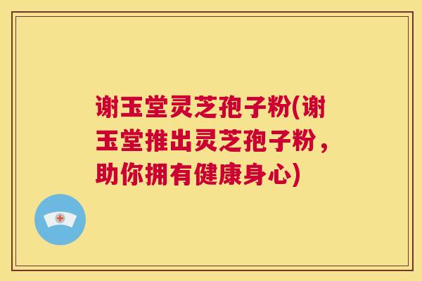 谢玉堂灵芝孢子粉(谢玉堂推出灵芝孢子粉,助你拥有健康身心) 第1张 谢玉堂灵芝孢子粉(谢玉堂推出灵芝孢子粉,助你拥有健康身心) 第1张