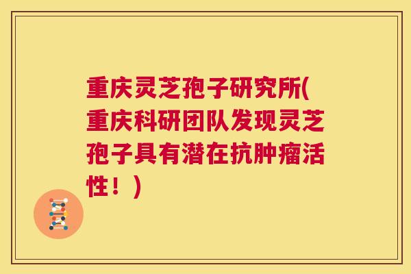 重庆灵芝孢子研究所(重庆科研团队发现灵芝孢子具有潜在抗肿瘤活性!) 第1张 重庆灵芝孢子研究所(重庆科研团队发现灵芝孢子具有潜在抗肿瘤活性!) 第1张