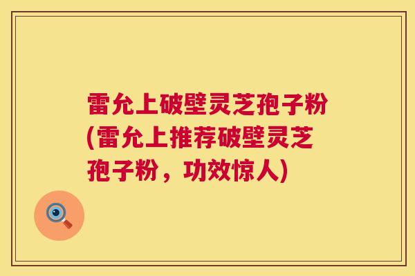 雷允上破壁灵芝孢子粉(雷允上推荐破壁灵芝孢子粉,功效惊人) 第1张 雷允上破壁灵芝孢子粉(雷允上推荐破壁灵芝孢子粉,功效惊人) 第1张