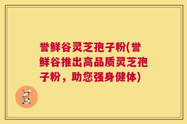 誉鲜谷灵芝孢子粉(誉鲜谷推出高品质灵芝孢子粉,助您强身健体) 第1张 誉鲜谷灵芝孢子粉(誉鲜谷推出高品质灵芝孢子粉,助您强身健体) 第1张