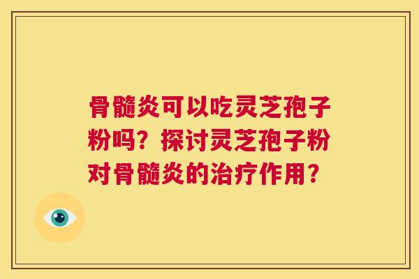 骨髓炎可以吃灵芝孢子粉吗?探讨灵芝孢子粉对骨髓炎的治疗作用? 第1张 骨髓炎可以吃灵芝孢子粉吗?探讨灵芝孢子粉对骨髓炎的治疗作用? 第1张