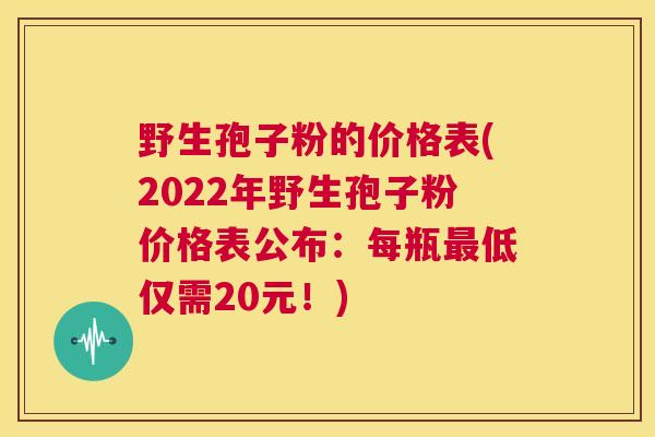 野生孢子粉的价格表(2022年野生孢子粉价格表公布:每瓶最低仅需20元!) 第1张 野生孢子粉的价格表(2022年野生孢子粉价格表公布:每瓶最低仅需20元!) 第1张
