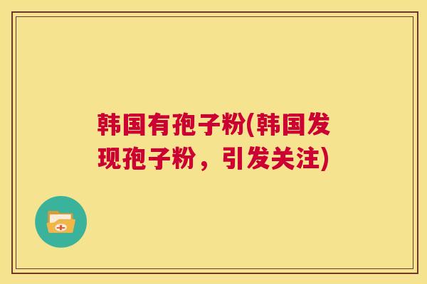 韩国有孢子粉(韩国发现孢子粉,引发关注) 第1张 韩国有孢子粉(韩国发现孢子粉,引发关注) 第1张
