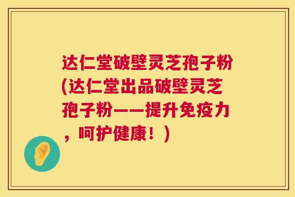 达仁堂破壁灵芝孢子粉(达仁堂出品破壁灵芝孢子粉——提升免疫力,呵护健康!) 第1张 达仁堂破壁灵芝孢子粉(达仁堂出品破壁灵芝孢子粉——提升免疫力,呵护健康!) 第1张