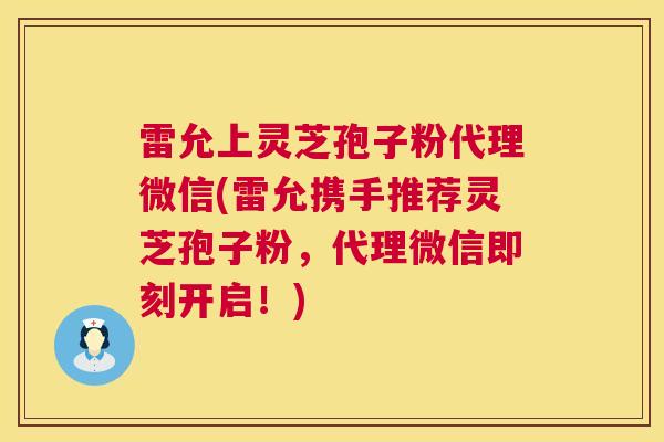 雷允上灵芝孢子粉代理微信(雷允携手推荐灵芝孢子粉,代理微信即刻开启!) 第1张 雷允上灵芝孢子粉代理微信(雷允携手推荐灵芝孢子粉,代理微信即刻开启!) 第1张