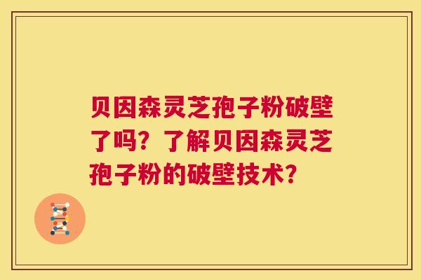 贝因森灵芝孢子粉破壁了吗?了解贝因森灵芝孢子粉的破壁技术? 第1张 贝因森灵芝孢子粉破壁了吗?了解贝因森灵芝孢子粉的破壁技术? 第1张