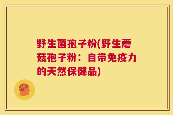 野生菌孢子粉(野生蘑菇孢子粉：自带免疫力的天然保健品)  第1张