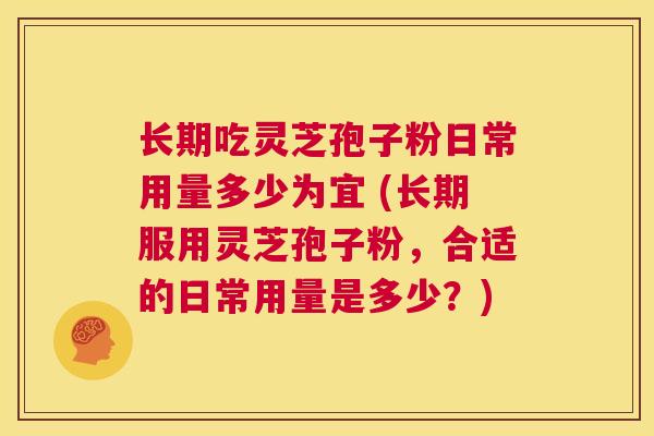 长期吃灵芝孢子粉日常用量多少为宜 (长期服用灵芝孢子粉，合适的日常用量是多少？)  第1张