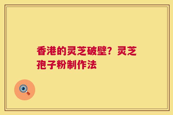 香港的灵芝破壁?灵芝孢子粉制作法 第1张 香港的灵芝破壁?灵芝孢子粉制作法 第1张