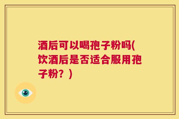 酒后可以喝孢子粉吗(饮酒后是否适合服用孢子粉？)  第1张