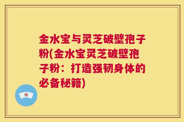 金水宝与灵芝破壁孢子粉(金水宝灵芝破壁孢子粉：打造强韧身体的必备秘籍)  第1张