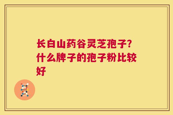长白山药谷灵芝孢子?什么牌子的孢子粉比较好 第1张 长白山药谷灵芝孢子?什么牌子的孢子粉比较好 第1张