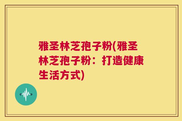 雅圣林芝孢子粉(雅圣林芝孢子粉：打造健康生活方式)  第1张