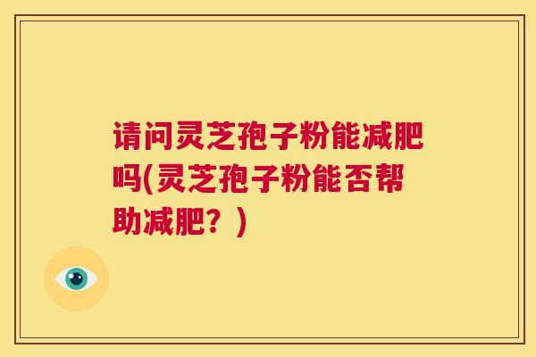 请问灵芝孢子粉能减肥吗(灵芝孢子粉能否帮助减肥?) 第1张 请问灵芝孢子粉能减肥吗(灵芝孢子粉能否帮助减肥?) 第1张