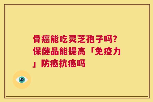 骨癌能吃灵芝孢子吗?保健品能提高「免疫力」防癌抗癌吗 第1张 骨癌能吃灵芝孢子吗?保健品能提高「免疫力」防癌抗癌吗 第1张