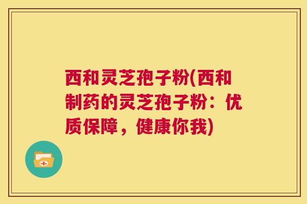 西和灵芝孢子粉(西和制药的灵芝孢子粉:优质保障,健康你我) 第1张 西和灵芝孢子粉(西和制药的灵芝孢子粉:优质保障,健康你我) 第1张