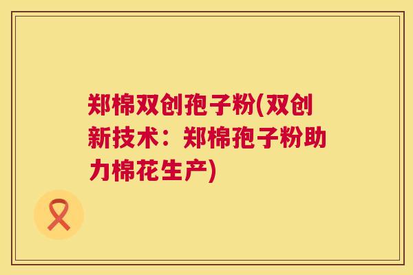 郑棉双创孢子粉(双创新技术：郑棉孢子粉助力棉花生产)  第1张