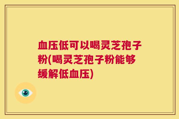 血压低可以喝灵芝孢子粉(喝灵芝孢子粉能够缓解低血压) 第1张 血压低可以喝灵芝孢子粉(喝灵芝孢子粉能够缓解低血压) 第1张