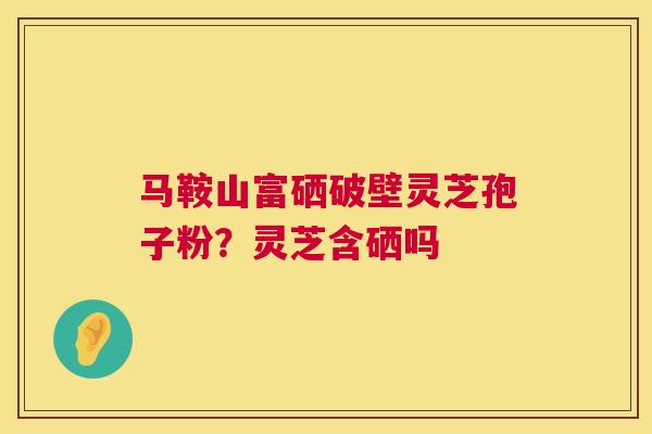 马鞍山富硒破壁灵芝孢子粉?灵芝含硒吗 第1张 马鞍山富硒破壁灵芝孢子粉?灵芝含硒吗 第1张