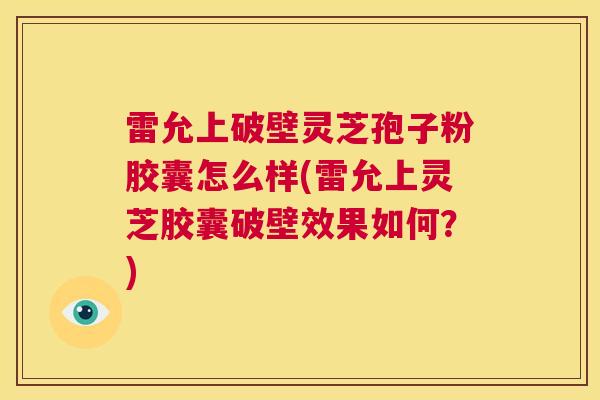 雷允上破壁灵芝孢子粉胶囊怎么样(雷允上灵芝胶囊破壁效果如何?) 第1张 雷允上破壁灵芝孢子粉胶囊怎么样(雷允上灵芝胶囊破壁效果如何?) 第1张