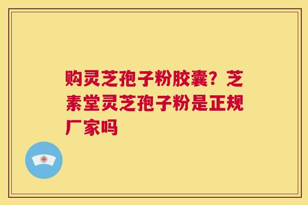 购灵芝孢子粉胶囊?芝素堂灵芝孢子粉是正规厂家吗 第1张 购灵芝孢子粉胶囊?芝素堂灵芝孢子粉是正规厂家吗 第1张
