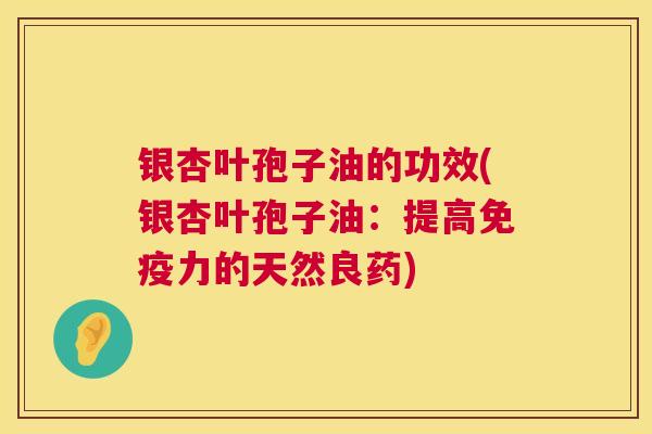 银杏叶孢子油的功效(银杏叶孢子油:提高免疫力的天然良药) 第1张 银杏叶孢子油的功效(银杏叶孢子油:提高免疫力的天然良药) 第1张